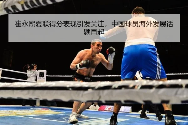 崔永熙夏联得分表现引发关注，中国球员海外发展话题再起