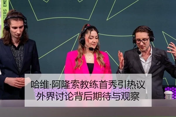 哈维·阿隆索教练首秀引热议 外界讨论背后期待与观察