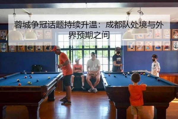 蓉城争冠话题持续升温：成都队处境与外界预期之间